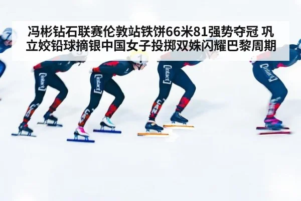 冯彬钻石联赛伦敦站铁饼66米81强势夺冠 巩立姣铅球摘银中国女子投掷双姝闪耀巴黎周期 | hth