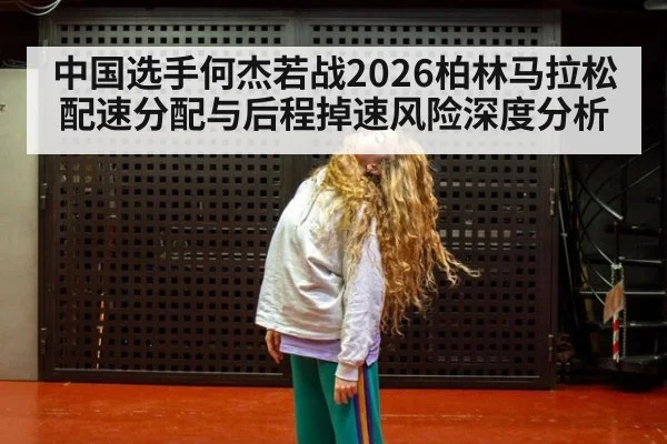 中国选手何杰若战2026柏林马拉松配速分配与后程掉速风险深度分析 | hth