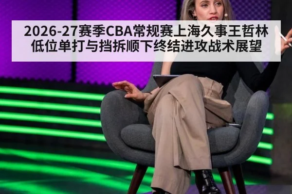 2026-27赛季CBA常规赛上海久事王哲林低位单打与挡拆顺下终结进攻战术展望 | hth